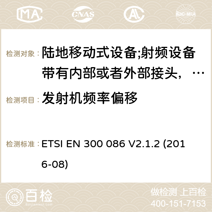 发射机频率偏移 陆地移动式设备;射频设备带有内部或者外部接头，主要运用于模拟语音通讯；协调标准覆盖2014/53/EU指令的3.2章节基本要求 ETSI EN 300 086 V2.1.2 (2016-08) 7.4