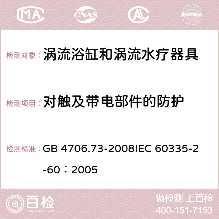 对触及带电部件的防护 家用和类似用途电器的安全 涡流浴缸和涡流水疗器具的特殊要求 GB 4706.73-2008
IEC 60335-2-60：2005 8