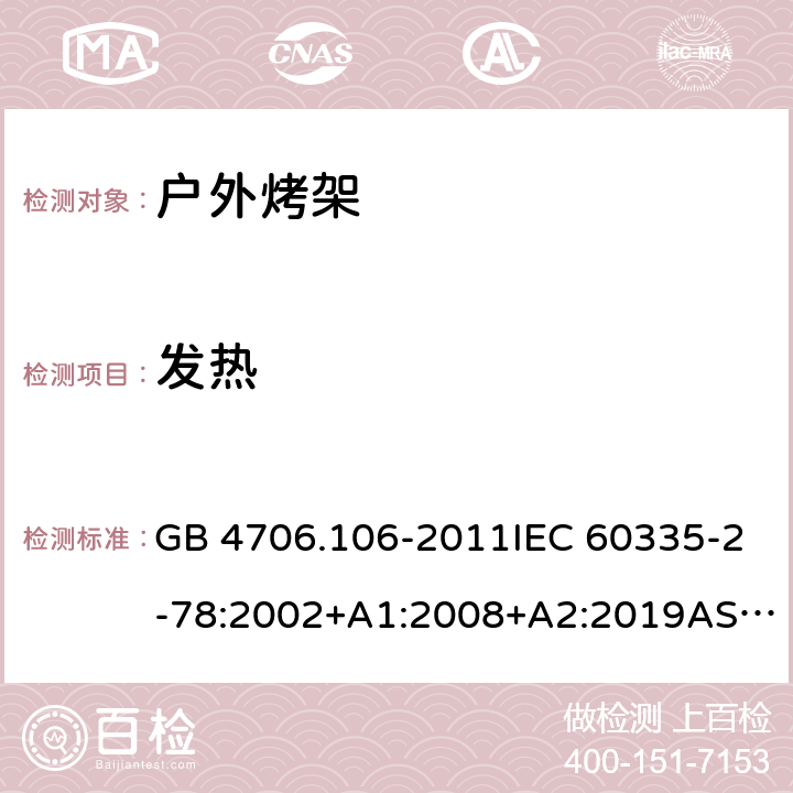 发热 家用和类似用途电器的安全.第2部分: 户外烤架的特殊要求 GB 4706.106-2011IEC 60335-2-78:2002+A1:2008+A2:2019AS/NZS 60335.2.78: 2019 EN 60335-2-78:2003+A1:2008 11