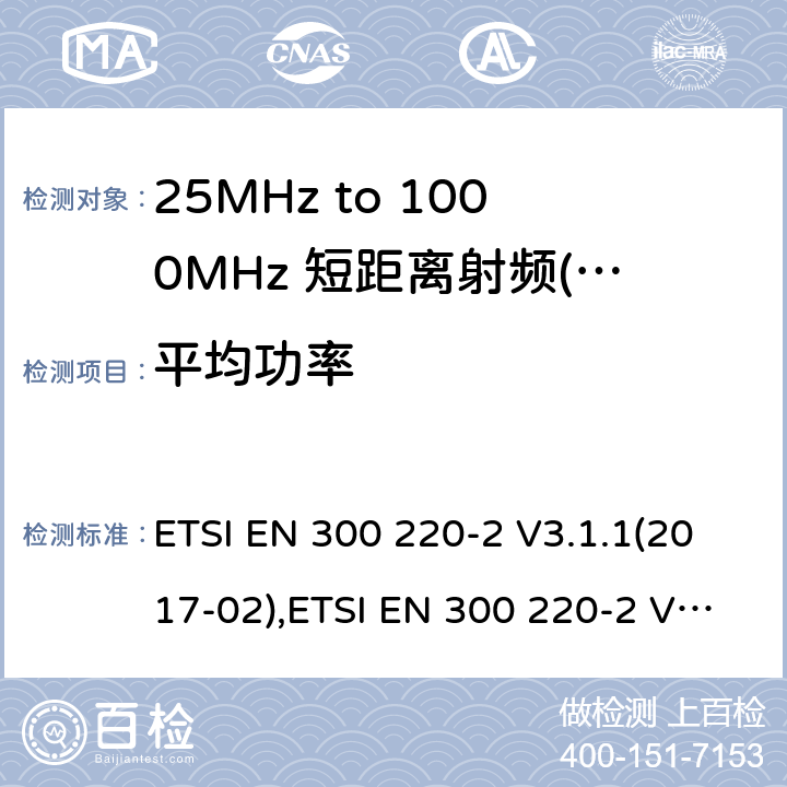 平均功率 短距离设备（SRD）运行频率范围为25 MHz至1 000 MHz;第二部分：协调标准涵盖了必要条件2004/53 / EU指令第3.2条的要求用于非特定无线电设备 ETSI EN 300 220-2 V3.1.1(2017-02),ETSI EN 300 220-2 V3.2.1 (2018-06) 4.3.1