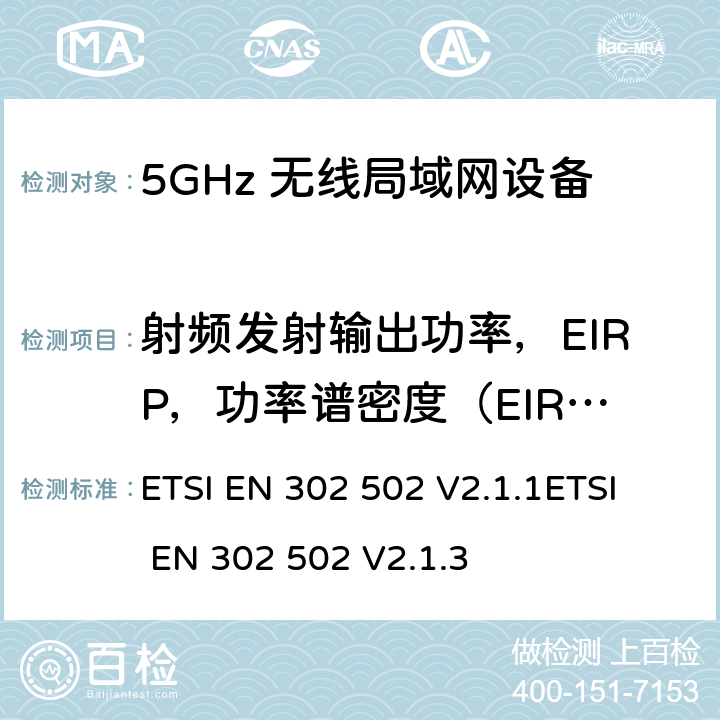 射频发射输出功率，EIRP，功率谱密度（EIRP） 无线接入系统(WAS)； 5.8 GHz固定宽带数据传输系统；涵盖RED指令第3.2条基本要求的协调标准 ETSI EN 302 502 V2.1.1
ETSI EN 302 502 V2.1.3 4.2.2