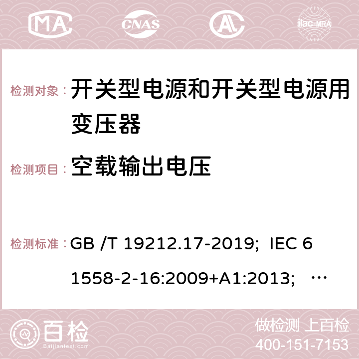 空載輸出電壓 開關(guān)型電源和開關(guān)型電源用變壓器 GB /T 19212.17-2019; IEC 61558-2-16:2009+A1:2013; EN 61558-2-16:2009+A1:2013; AS/NZS 61558.2.16:2010+A1:2010+A2:2012+A3:2014; BS EN 61558-2-16: 2009+A1:2013 12