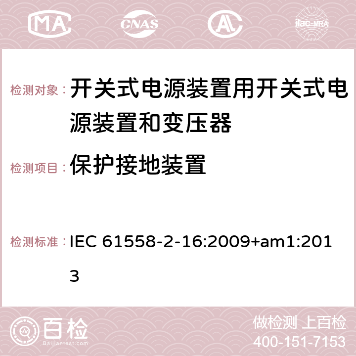 保护接地装置 电源电压1100V以下的变压器、电抗器、电源装置和类似产品的安全 第2-16部分：开关式电源装置用开关式电源装置和变压器的特殊要求和试验 IEC 61558-2-16:2009+am1:2013 24