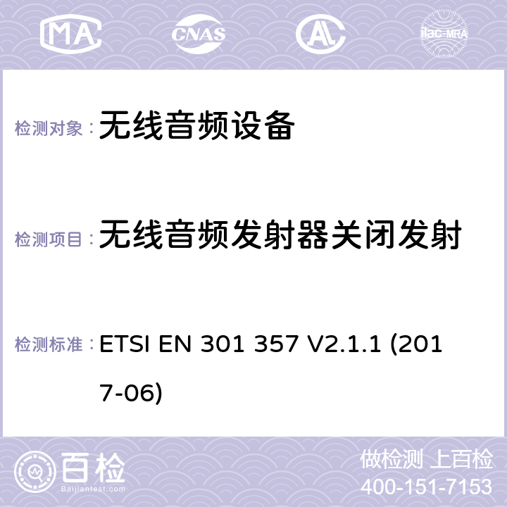 无线音频发射器关闭发射 电磁兼容性及无线电频谱管理（ERM）；工作在25 MHz to 2 000 MHz无线音频设备；涵盖2014/53/EU 指令3.2的基本要求的协调标准ETSI EN 301 357 V2.1.1 (2017-06) ETSI EN 301 357 V2.1.1 (2017-06) 8.8