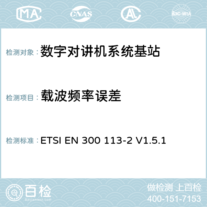 载波频率误差 《电磁兼容性与无线频谱特性(ERM)；陆地移动服务；采用恒包络或非恒包络调制并且具有一个天线接口的用于数据(或语音)传输的无线电设备；第2部分：欧洲协调标准，包含R&TTE指令条款3.2的基本要求》 ETSI EN 300 113-2 V1.5.1 5.3.3