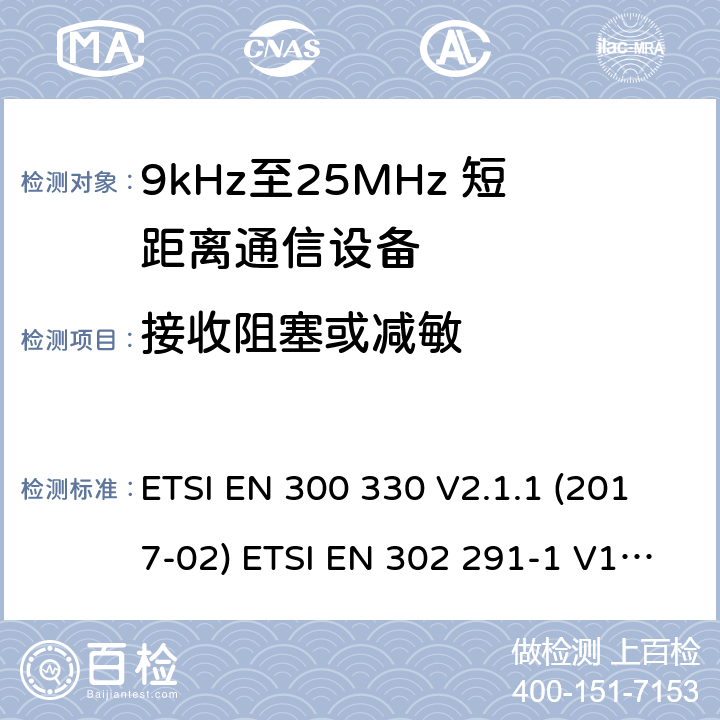 接收阻塞或减敏 短距离无线通信设备；工作于9kHz至25MHz频率范围的无线电设备及9kHz至30 MHz的感应环路系统的协调标准 电磁兼容性及无线电频谱管理（ERM）；涵盖2014/53/EU指令的3.2章节要求的协调标准 ETSI EN 300 330 V2.1.1 (2017-02) ETSI EN 302 291-1 V1.1.1(2005-07)； ETSI EN 302 291-2 V1.1.1(2005-07)