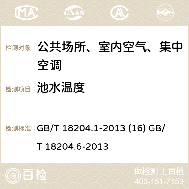 池水温度 公共场所卫生检验方法第1部分：物理因素 公共场所卫生检验方法第6部分：卫生监测技术规范 GB/T 18204.1-2013 (16)
 GB/T 18204.6-2013