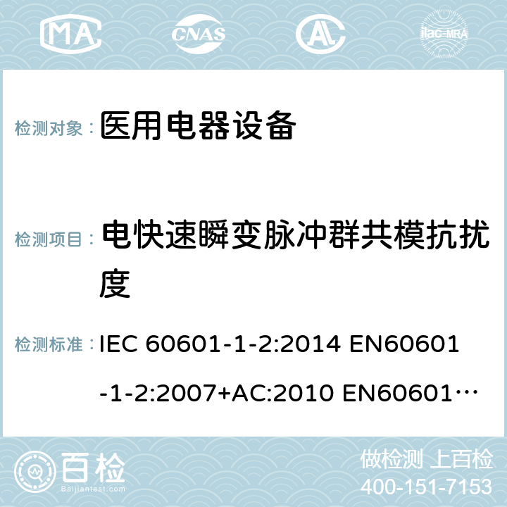 电快速瞬变脉冲群共模抗扰度 医用电气设备。第1-2部分:基本安全和基本性能的一般要求。附带标准:电磁干扰。要求和试验 IEC 60601-1-2:2014 
EN60601-1-2:2007+AC:2010
 EN60601-1-2:2015 YY 0505-2012
BS EN 60601-1-2:2015 8.9