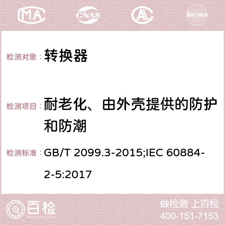 耐老化、由外壳提供的防护和防潮 家用和类似用途的插头和插座 第2-5部分：转换器的特殊要求 GB/T 2099.3-2015;IEC 60884-2-5:2017 16