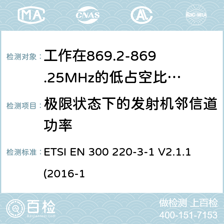 极限状态下的发射机邻信道功率 工作在25~1000MHz频段的短距离无线电设备；第3-1部分：涵盖了2014/53/EU指令第3.2章节的基本要求的协调标准；工作在868.20-869.25MHz的低占空比高可靠性的社会报警设备 ETSI EN 300 220-3-1 V2.1.1 (2016-1 4.2.5