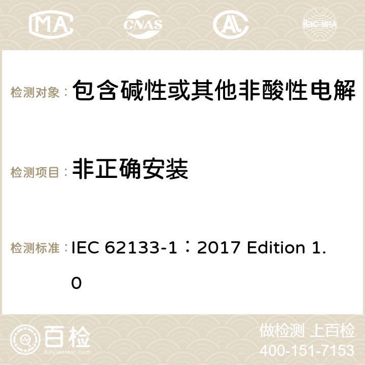 非正确安装 用于便携式应用的含有碱性或其他非酸性的便携式密封二次电池和电池组 –安全要求 第1部分 镍系统 IEC 62133-1：2017 Edition 1.0 7.3.1