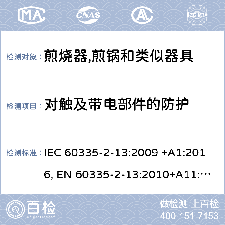 对触及带电部件的防护 家用和类似用途电器的安全.第2-13部分:深油炸锅、油煎锅及类似器具的特殊要求 IEC 60335-2-13:2009 +A1:2016, EN 60335-2-13:2010+A11:2012+A2：2019, AS/NZS 60335.2.13:2017, GB 4706.56-2008 8