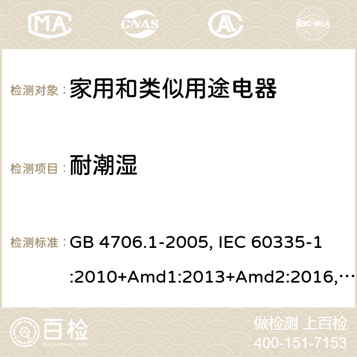 耐潮濕 家用和類似用途電器的安全 第1部分：通用要求 GB 4706.1-2005, IEC 60335-1:2010+Amd1:2013+Amd2:2016,IEC 60335-1:2020,BS/EN 60335-1:2012+ A11:2014+A12:2017+A13:2017+A14:2019+A1:2019+A2:2019,BS/EN/IEC 60335-1:2020, AS/NZS 60335.1:2011 +Amd1:2012+Amd2:2014+Amd3:2015+Amd4:2017+Amd5:2019,AS/NZS 60335.1:2020, JIS C 9335-1:2014,UL 60335-1:Ed6 15