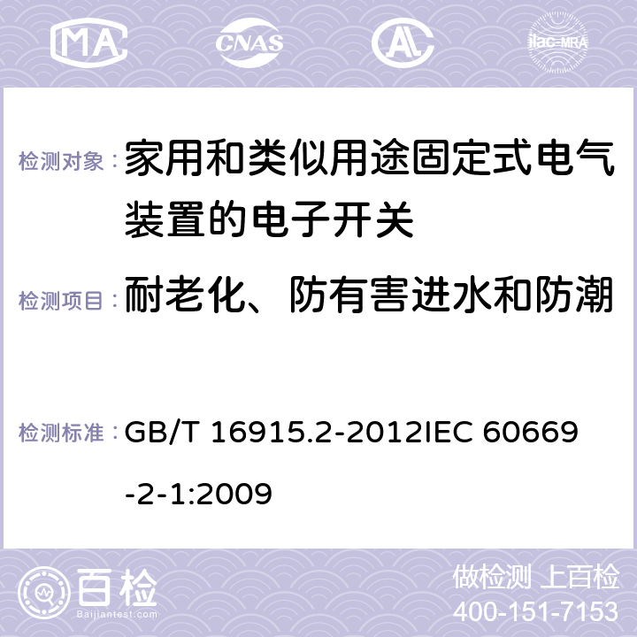 耐老化、防有害进水和防潮 家用和类似用途固定式电气装置的开关 第2-1部分：电子开关的特殊要求 GB/T 16915.2-2012
IEC 60669-2-1:2009 15