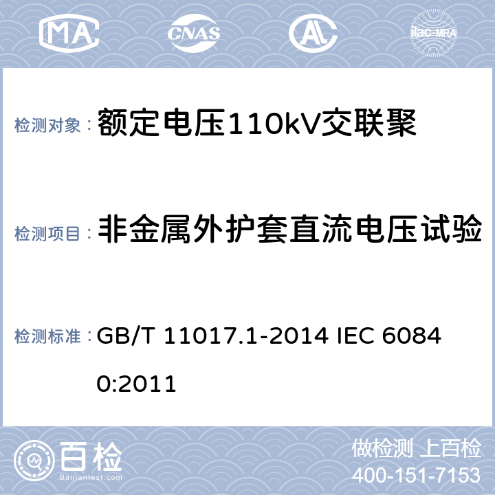 非金屬外護(hù)套直流電壓試驗(yàn) 額定電壓110kV（Um=126kV）交聯(lián)聚乙烯絕緣電力電纜及其附件第1部分：試驗(yàn)方法和要求 GB/T 11017.1-2014 
IEC 60840:2011 16.2