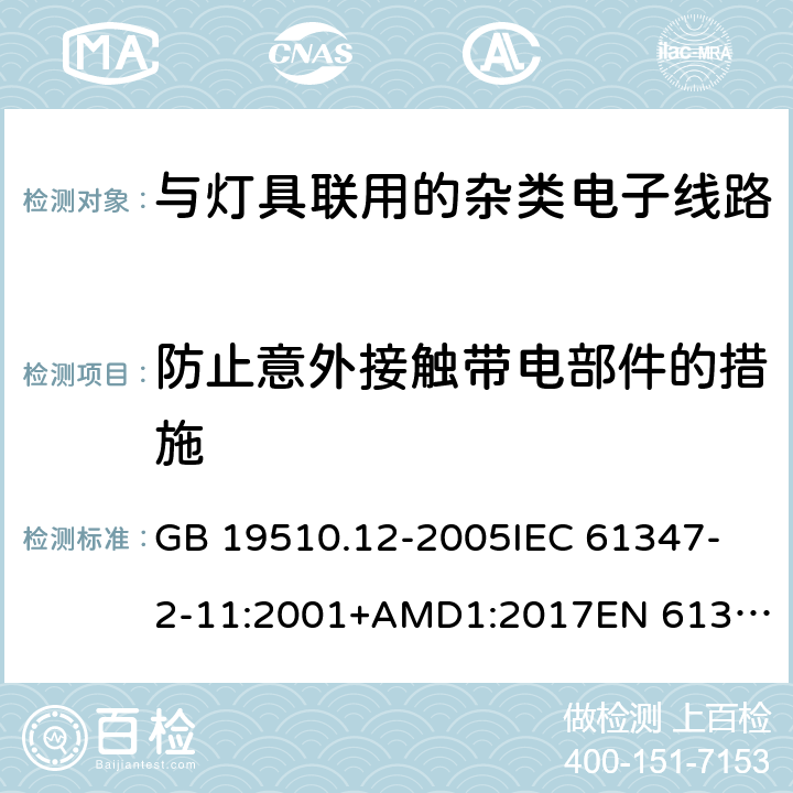 防止意外接触带电部件的措施 灯的控制装置 第12部分:与灯具联用的杂类电子线路的特殊要求 GB 19510.12-2005
IEC 61347-2-11:2001+AMD1:2017
EN 61347-2-11:2001 +A1:2019
AS/NZS 61347.2.11: 2003 10