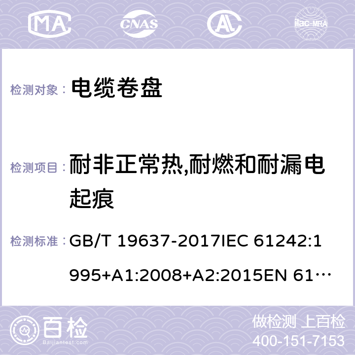 耐非正常热,耐燃和耐漏电起痕 电器附件--家用和类似用途电缆卷盘 GB/T 19637-2017
IEC 61242:1995
+A1:2008+A2:2015
EN 61242:1997+A1:2008
+A2:2016+A13:2017
 25