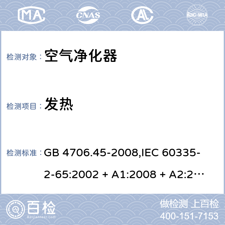 发热 家用和类似用途电器的安全 空气净化器的特殊要求 GB 4706.45-2008,
IEC 60335-2-65:2002 + A1:2008 + A2:2015,
EN 60335-2-65:2003 + A1:2008 + A11:2012,
AS/NZS 60335.2.65:2015,
BS EN 60335-2-65:2003 + A11:2012 11