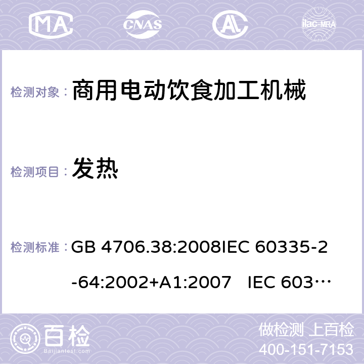 发热 商用电动饮食加工机械的特殊要求 GB 4706.38:2008
IEC 60335-2-64:2002+A1:2007 IEC 60335-2-64:2002+A1:2007+A2:2017 
EN 60335-2-64:2000+A1:2002
AS/NZS 60335.2.64:2000+ A1:2009 11