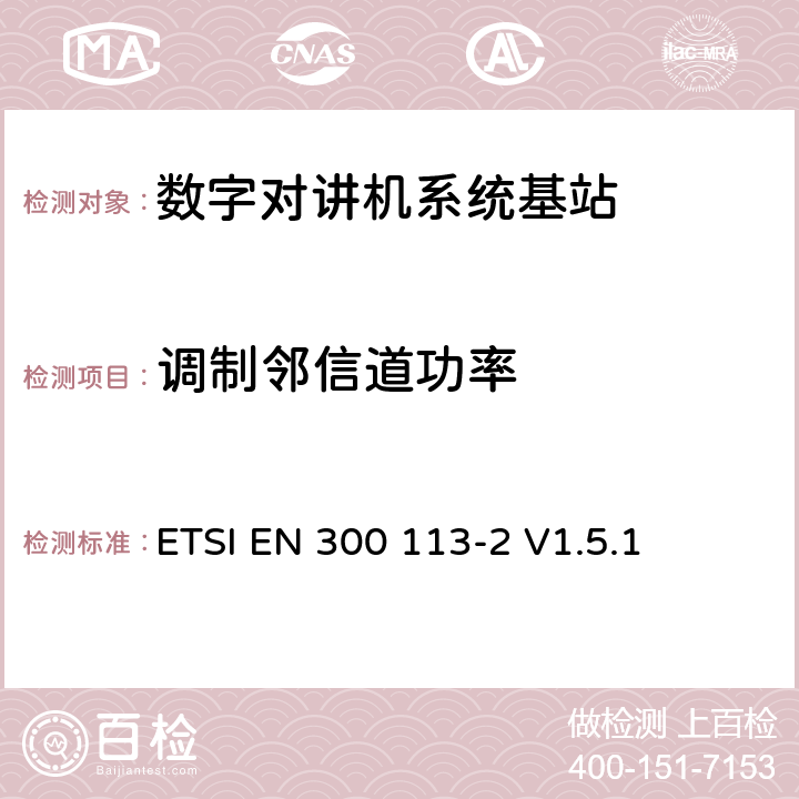 调制邻信道功率 《电磁兼容性与无线频谱特性(ERM)；陆地移动服务；采用恒包络或非恒包络调制并且具有一个天线接口的用于数据(或语音)传输的无线电设备；第2部分：欧洲协调标准，包含R&TTE指令条款3.2的基本要求》 ETSI EN 300 113-2 V1.5.1 5.3.4