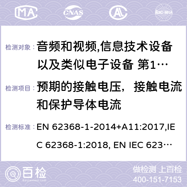 预期的接触电压，接触电流和保护导体电流 音频和视频,信息技术设备以及类似电子设备 第1部分:通用要求 EN 62368-1-2014+A11:2017,IEC 62368-1:2018, EN IEC 62368‑1:2020,EN IEC 62368‑1:2020+A11:2020,BS EN IEC 62368-1:2020+A11:2020；
AS/NZS 62368.1:2018 5.7