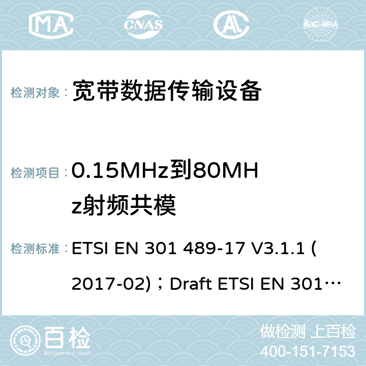 0.15MHz到80MHz射频共模 电磁兼容性和无线电频谱管理(ERM);无线电设备和服务的电磁兼容要求;第17部分:宽带数据传输设备的特定要求 ETSI EN 301 489-17 V3.1.1 (2017-02)；Draft ETSI EN 301 489-17 V3.2.2 (2019-12) 7.2