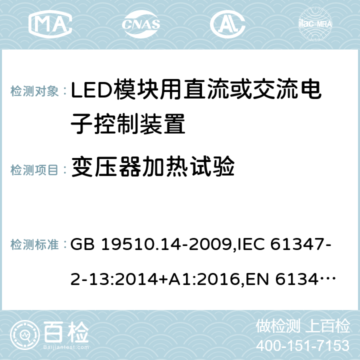 变压器加热试验 LED模块用直流或交流电子控制装置 GB 19510.14-2009,IEC 61347-2-13:2014+A1:2016,
EN 61347-2-13:2014+A1:2017,
AS/NZS 61347-2-13:2018. 15