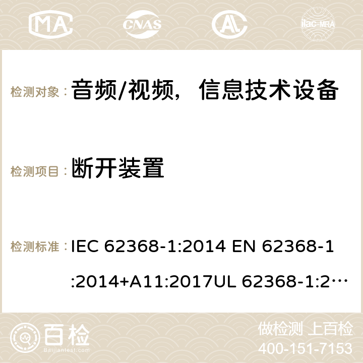 断开装置 音频、视频、信息和通信技术设备 第1部分：安全要求 IEC 62368-1:2014 EN 62368-1:2014+A11:2017UL 62368-1:2014 AS/NZS 62368:2018 Annex L