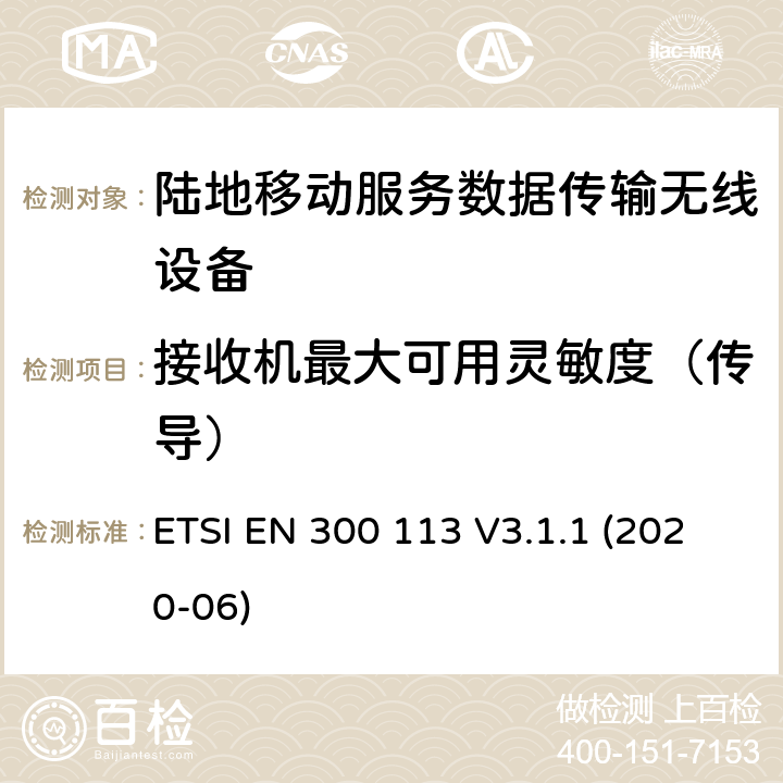 接收机最大可用灵敏度（传导） 陆地移动服务；用于数据传输的无线设备（或语音）采用连续或非恒包络调制,具有天线连接器；协调标准覆盖了指令2014 / 53 / EU 3.2条基本要求 ETSI EN 300 113 V3.1.1 (2020-06) 8.1