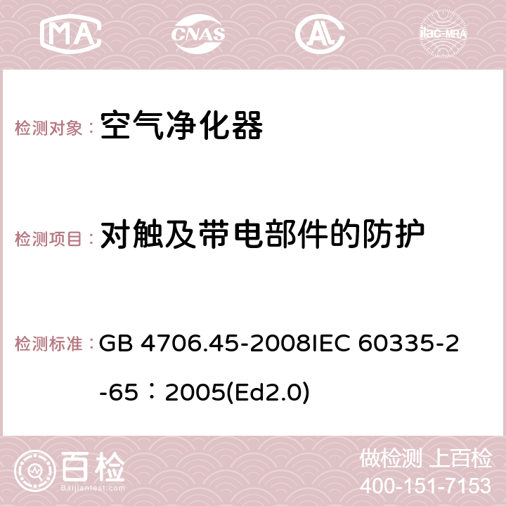 对触及带电部件的防护 家用和类似用途电器的安全 空气净化器的特殊要求 GB 4706.45-2008
IEC 60335-2-65：2005(Ed2.0) 8