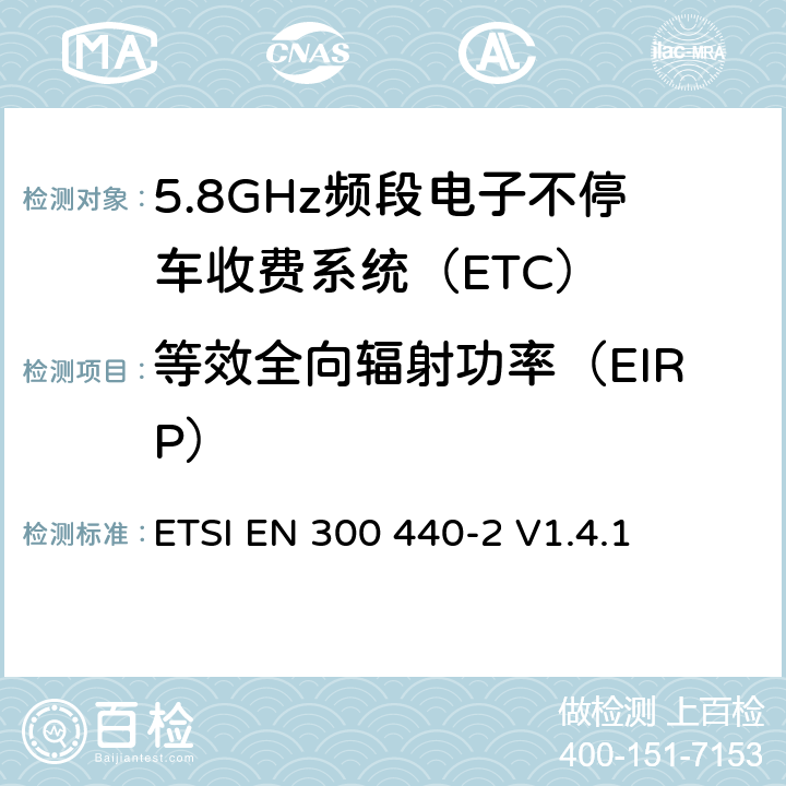 等效全向辐射功率（EIRP） 《电磁兼容性和无线频谱物质(ERM)，短距离设备（SRD）;1 GHz至40 GHz频率范围内的无线电设备第2部分：基本要求的协调ENR＆TTE指令第3.2条规定》 ETSI EN 300 440-2 V1.4.1 4.2.1.1