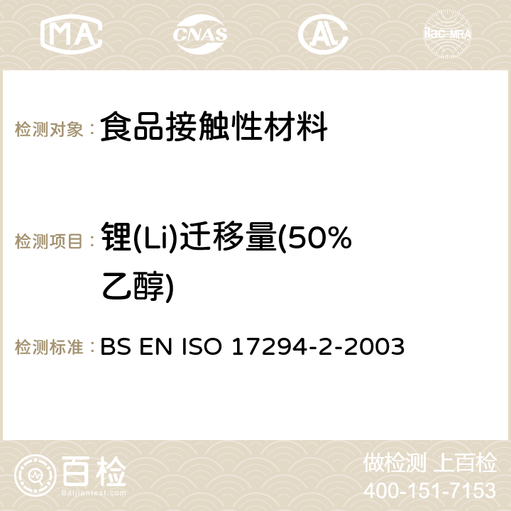 锂(Li)迁移量(50%乙醇) 接触食品的材料和物品.有限制的塑料物质.物质从塑料向食品和食品模拟物中迁移的试验方法和塑料中物质的测定以及食品模拟物所处条件选择的指南BS EN 13130-1-2004； 水质.电感耦合等离子体质谱法(ICP-MS)的应用 第2部分：62种元素的测定 BS EN ISO 17294-2-2003