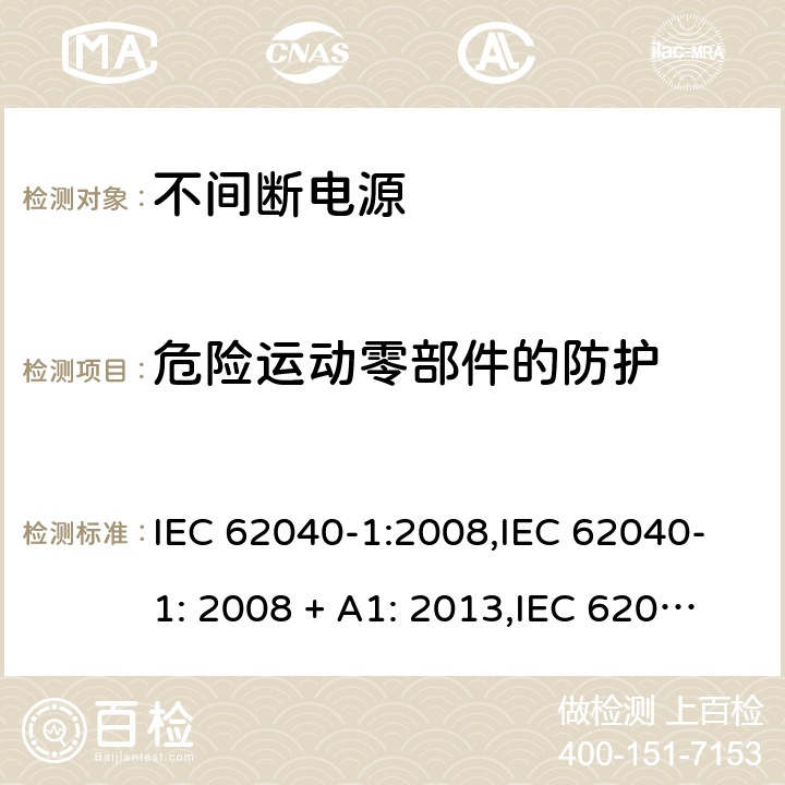 危险运动零部件的防护 不间断电源设备(UPS) 第1部分：UPS的一般规定和安全要求 IEC 62040-1:2008,IEC 62040-1: 2008 + A1: 2013,IEC 62040-1: 2013,IEC 62040-1:2017,EN 62040-1:2008,EN 62040-1:2008 + A1: 2013 7.4.1 (4.4.2/参考标准)
