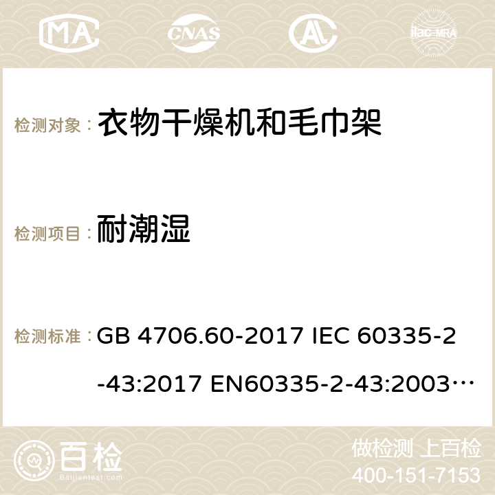 耐潮湿 GB 4706.60-2017 衣物干燥机和毛巾架的特殊要求  IEC 60335-2-43:2017 EN60335-2-43:2003+A1:2006+A2:2008 BS EN IEC 60335-2-43:2020+A11:2020 AS/NZS 60335.2.43:2018 15