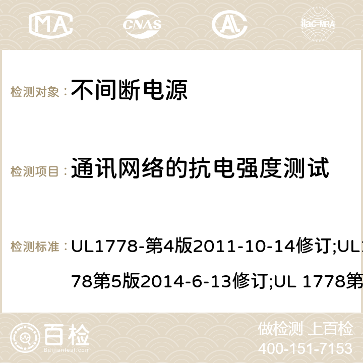 通讯网络的抗电强度测试 UL 1778 不间断电源系统(UPS)：安全要 UL1778-第4版2011-10-14修订;UL1778第5版2014-6-13修订;第五版2017-10-12修订;CSA C22.2 No. 107.3-05 第2版+更新No. 1:2006 (R2010);CSA C22.2 No. 107.3-14,日期2014-06-13;CSA C22.2 No. 107.3:2014(R2019) 6.2.2/参考标准