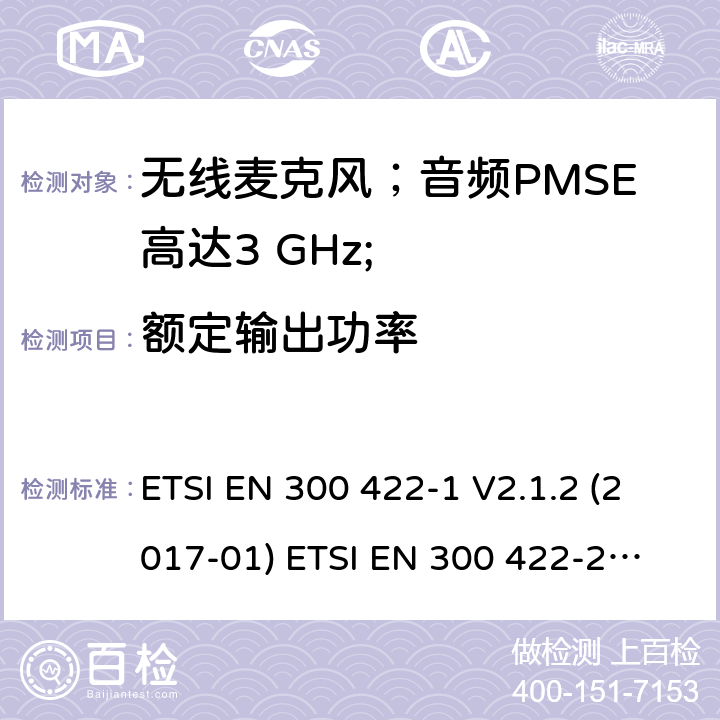 额定输出功率 无线麦克风；音频PMSE高达3 GHz;第1部分：A类接收器；第2部分：B类接收器；第3部分：C类接收器；第4部分：包括个人声音的辅助听力设备高达3 GHz的放大器和感应系统； ETSI EN 300 422-1 V2.1.2 (2017-01)
 ETSI EN 300 422-2 V2.1.1 (2017-02)
 ETSI EN 300 422-3 V2.1.1 (2017-02)
ETSI EN 300 422-4 V2.1.1 (2017-05) 8.2