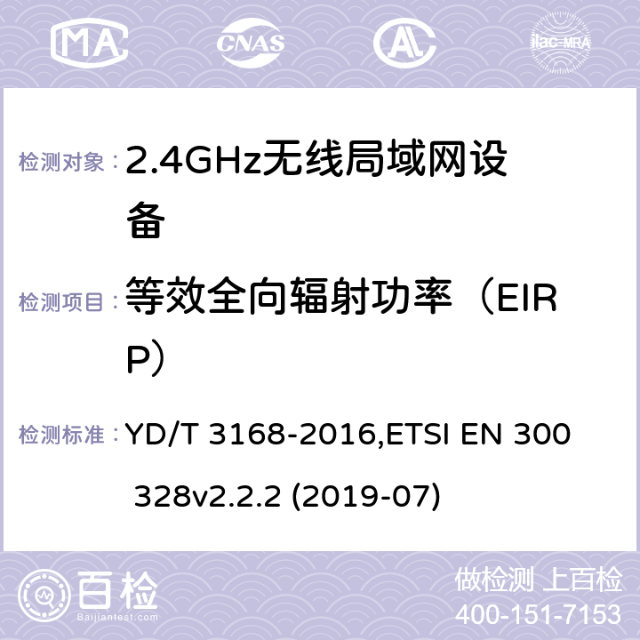 等效全向辐射功率（EIRP） 《公众无线局域网设备射频指标技术要求和测试方法》,《电磁兼容和无线频谱(ERM):宽带传输系统在2.4GHz ISM频带中工作的并使用宽带调制技术的数据传输设备》 YD/T 3168-2016,
ETSI EN 300 328v2.2.2 (2019-07) 6.2.1,5.4.2