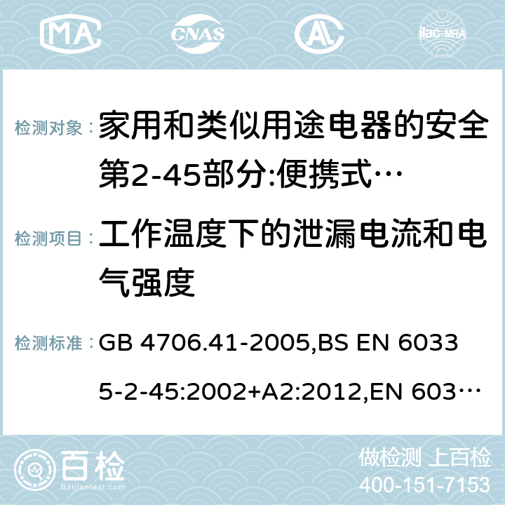 工作温度下的泄漏电流和电气强度 家用和类似用途电器的安全 便携式电热工具及其类似器具的特殊要求 GB 4706.41-2005,
BS EN 60335-2-45:2002+A2:2012,EN 60335-2-45:2002/A2:2012,IEC 60335-2-45:2002/AMD2:2011,AS/NZS 60335.2.45-2012 13