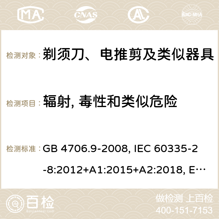 辐射, 毒性和类似危险 家用和类似用途电器的安全 剃须刀、电推剪及类似器具的特殊要求 GB 4706.9-2008, IEC 60335-2-8:2012+A1:2015+A2:2018, EN 60335-2-8:2015+A1:2016, AS/ZNS60335.2.8:2013+A1:2017 32