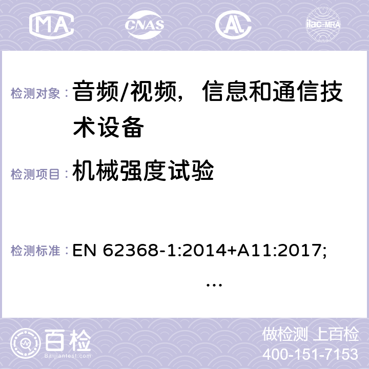 机械强度试验 音频/视频，信息和通信技术设备 - 第1部分：安全要求 EN 62368-1:2014+A11:2017; 
IEC 62368-1:2014;
AS/NZS 62368.1:2018; IEC 62368-1:2018; UL 62368-1:2014 附录 T