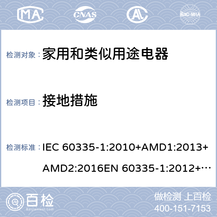 接地措施 家用和类似用途电器的安全　第1部分：通用要求 IEC 60335-1:2010+AMD1:2013+AMD2:2016
EN 60335-1:2012+A11:2014+A13:2017
AS/NZS 60335.1:2011+Amdt 1:2012+Amdt 2:2014+Amdt 3:2015+Amdt 4:2017 27