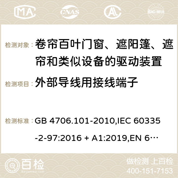 外部导线用接线端子 家用和类似用途电器的安全 卷帘百叶门窗、遮阳篷、遮帘和类似设备的驱动装置的特殊要求 GB 4706.101-2010,
IEC 60335-2-97:2016 + A1:2019,
EN 60335-2-97:2006 + A11:2008 + A2:2010 + A12:2015,
AS/NZS 60335.2.97:2017,
BS EN 60335-2-97:2006 + A12:2015 26