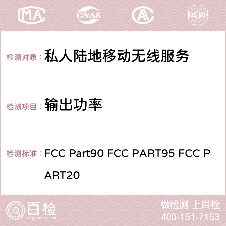 输出功率 FCC Part90 FCC PART95 FCC PART20 专用陆地移动无线电业务; 个人无线服务; 商用移动服务  90/95/20