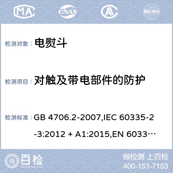 对触及带电部件的防护 家用和类似用途电器的安全 电熨斗的特殊要求 GB 4706.2-2007,
IEC 60335-2-3:2012 + A1:2015,
EN 60335-2-3:2016 + A1:2020,
AS/NZS 60335.2.3:2012,
BS EN 60335-2-3:2016 + A1:2020,
UL 60335-2-3:2004 (Revision 5) 8