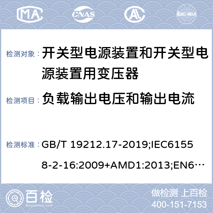 负载输出电压和输出电流 电源电压为1100V及以下的变压器、电抗器、电源装置和类似产品的安全第17部分：开关型电源装置和开关型电源装置用变压器的特殊要求和试验 GB/T 19212.17-2019;
IEC61558-2-16:2009+AMD1:2013;
EN61558-2-16:2009+A1:2013;
AS/NZS61558.2.16-2010 11