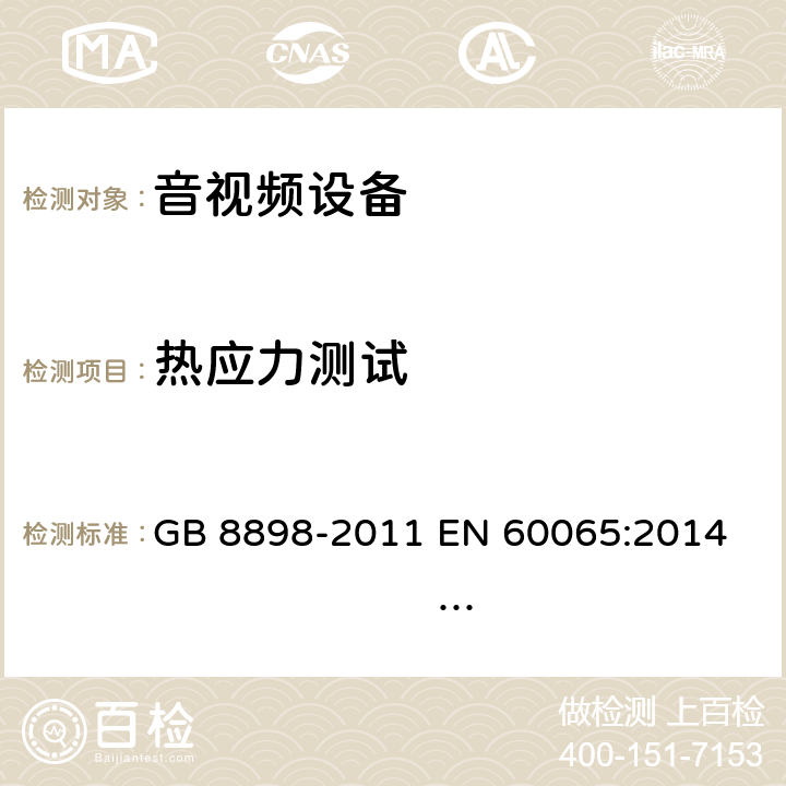 热应力测试 音频、视频及类似电子设备 安全要求 GB 8898-2011 
EN 60065:2014 EN 60065:2014/A11:2017 
IEC 60065:2001+A1:2005+A2:2010
IEC 60065:2014 (Ed.8）
UL 60065 ed.7
UL 60065-2015 (ed.8)
AS/NZS 60065:2012+ A1:2015
AS/NZS 60065:2018 12.1