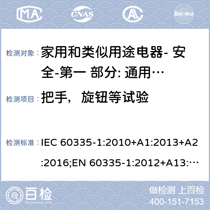 把手，旋钮等试验 家用和类似用途电器- 安全-第一 部分: 通用要求 IEC 60335-1:2010+A1:2013+A2:2016;EN 60335-1:2012+A13:2017;AS/NZS 60335.1:2011 + A1:2012+A2:2014+ A3: 2015+A4:2017,EN 60335-1: 2012+A11:2014+A13:2017+A1:2019+A2:2019+A14:2019;AS/NZS 60335.1:2011+A1:2012+A2:2014+ A3: 2015+A4:2017+A5:2019 22.12