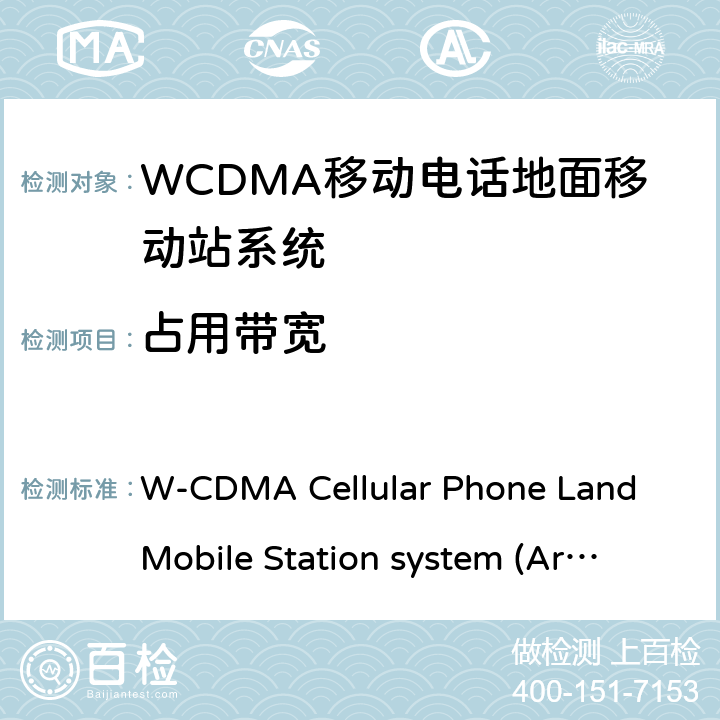 占用带宽 移动电话地面移动站系统 W-CDMA Cellular Phone Land Mobile Station system 
(Article 2 Clause 1 Item 11-3) MPHPT STDT63
HSPA Cellular Phone Land Mobile Station system 
(Article 2 Clause 1 Item 11-7) MPHPT STDT63 6