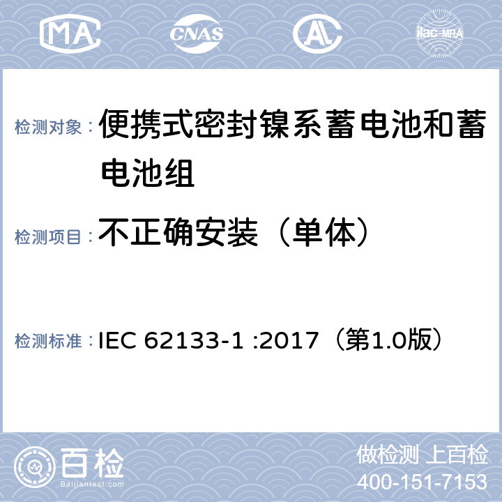 不正确安装（单体） 含碱性或其他非酸性电解质的蓄电池和蓄电池组 便携式密封蓄电池和蓄电池组的安全性要求-第1部分：镍系电池 IEC 62133-1 :2017（第1.0版） 7.3.1