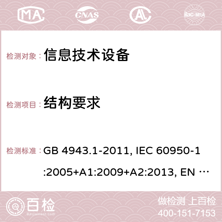 结构要求 信息技术设备 安全 第1部分:通用要求 GB 4943.1-2011, IEC 60950-1:2005+A1:2009+A2:2013, EN 60950-1:2006+A11:2009+A1:2010+A12:2011+A2:2013, AS/NZS 60950.1:2015, UL 60950-1 Ed.2 - 2014/10/14, CAN/CSA C22.2 NO.60950-1B-07 4